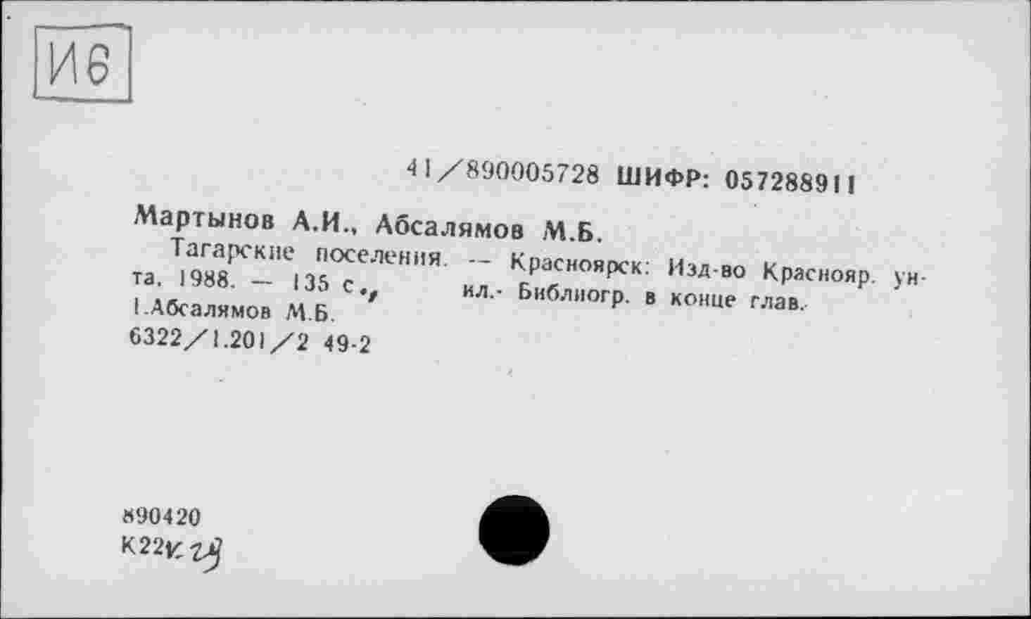 ﻿41/890005728 ШИФР: 057288911
Мартынов А.И., Абсалямов М.Б.
Татарские поселения -- Красноярск: Изд-во Краснояр. та, 1988. — 135 с., ил.- Бнблиогр. в конце глав.
I .Абсалямов М.Б.
6322/1.201/2 49-2
«90420
К22К^